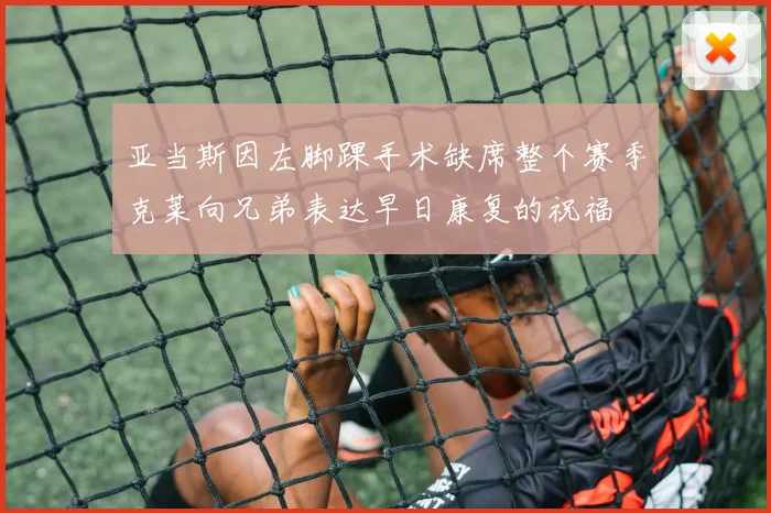 亚当斯因左脚踝手术缺席整个赛季克莱向兄弟表达早日康复的祝福