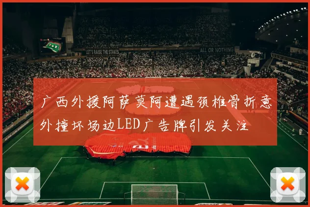 广西外援阿萨莫阿遭遇颈椎骨折意外撞坏场边LED广告牌引发关注