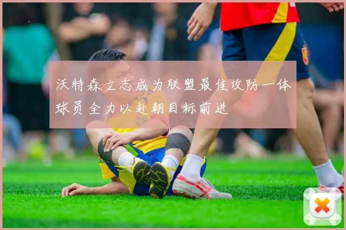 沃特森立志成为联盟最佳攻防一体球员全力以赴朝目标前进