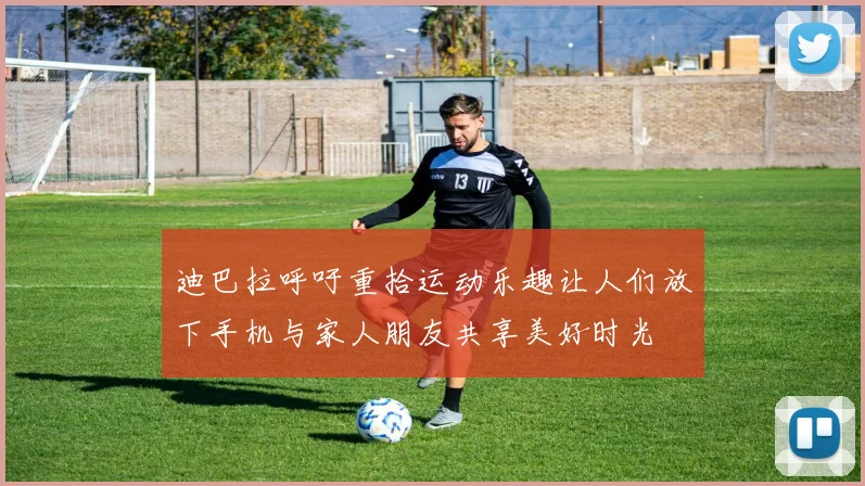 迪巴拉呼吁重拾运动乐趣让人们放下手机与家人朋友共享美好时光