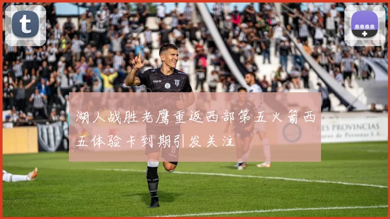 湖人战胜老鹰重返西部第五火箭西五体验卡到期引发关注