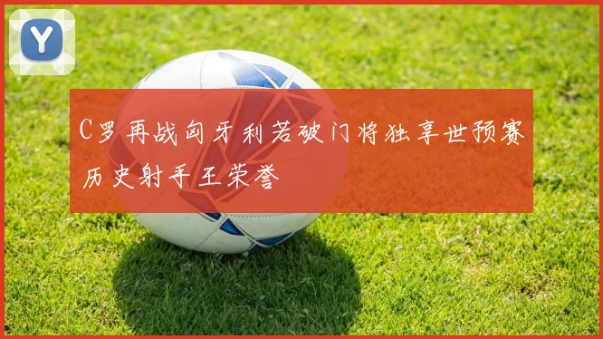 C罗再战匈牙利若破门将独享世预赛历史射手王荣誉