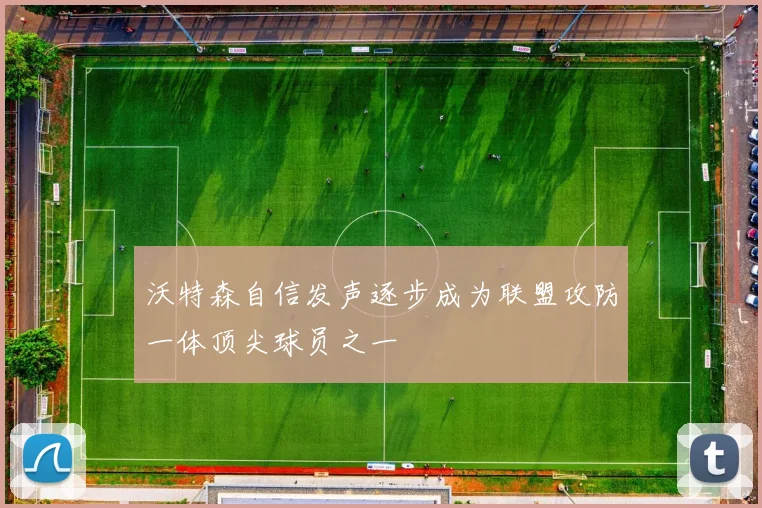 沃特森自信发声逐步成为联盟攻防一体顶尖球员之一