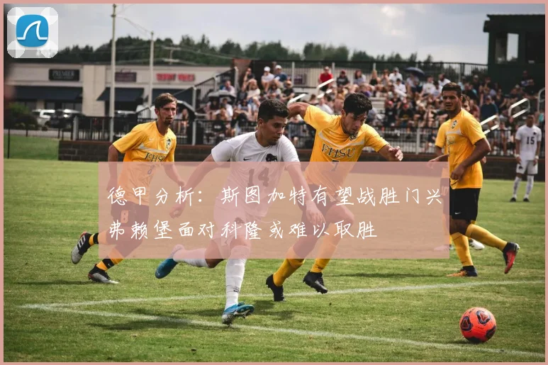 德甲分析：斯图加特有望战胜门兴弗赖堡面对科隆或难以取胜