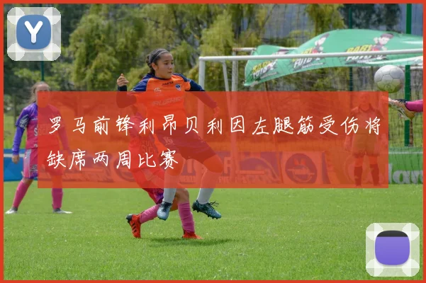 罗马前锋利昂贝利因左腿筋受伤将缺席两周比赛
