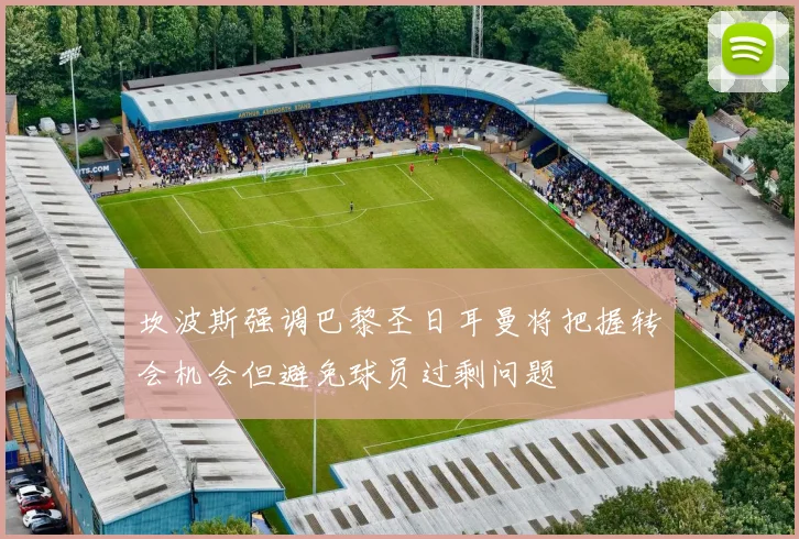 坎波斯强调巴黎圣日耳曼将把握转会机会但避免球员过剩问题