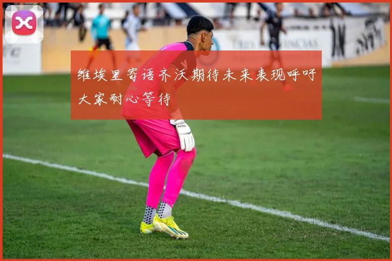 维埃里寄语齐沃期待未来表现呼吁大家耐心等待