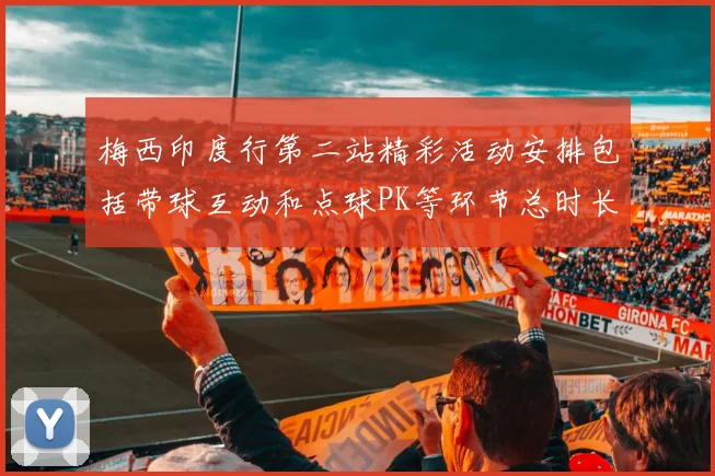 梅西印度行第二站精彩活动安排包括带球互动和点球PK等环节总时长80分钟