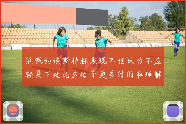 范佩西谈斯特林表现不佳认为不应轻易下结论应给予更多时间和理解