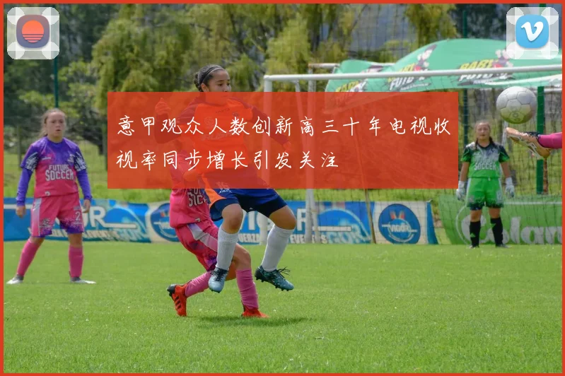 意甲观众人数创新高三十年电视收视率同步增长引发关注