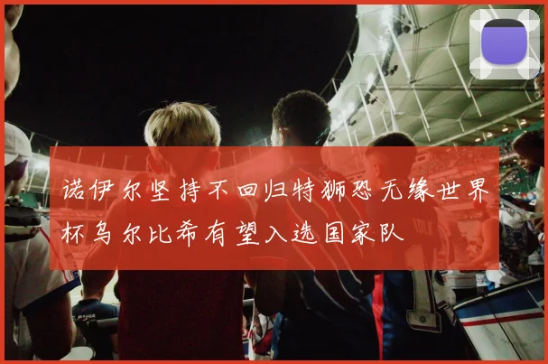 诺伊尔坚持不回归特狮恐无缘世界杯乌尔比希有望入选国家队