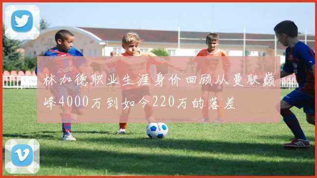 林加德职业生涯身价回顾从曼联巅峰4000万到如今220万的落差