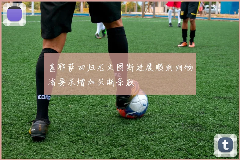 基耶萨回归尤文图斯进展顺利利物浦要求增加买断条款