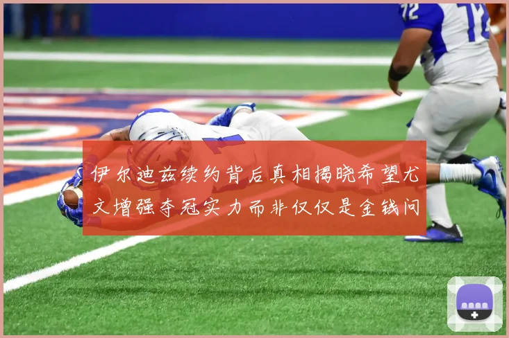 伊尔迪兹续约背后真相揭晓希望尤文增强夺冠实力而非仅仅是金钱问题