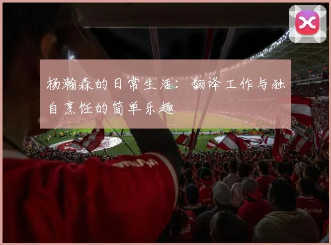 杨瀚森的日常生活：翻译工作与独自烹饪的简单乐趣