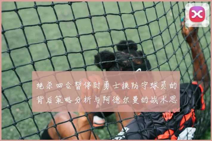 绝杀回合暂停时勇士换防守球员的背后策略分析与阿德尔曼的战术思考