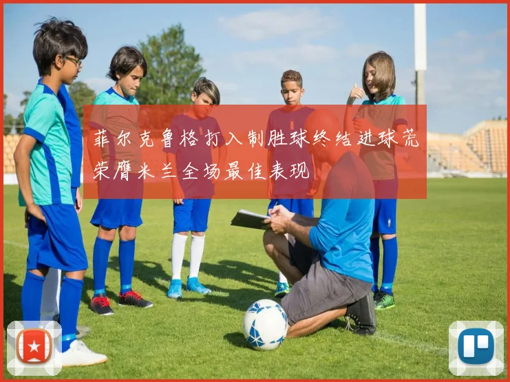 菲尔克鲁格打入制胜球终结进球荒荣膺米兰全场最佳表现