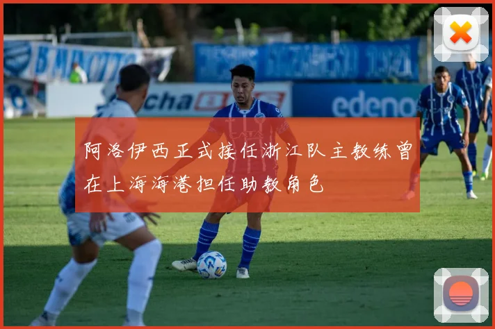 阿洛伊西正式接任浙江队主教练曾在上海海港担任助教角色