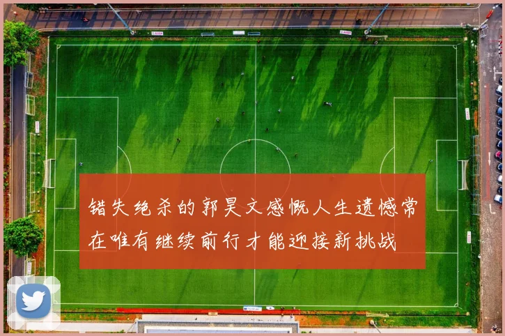 错失绝杀的郭昊文感慨人生遗憾常在唯有继续前行才能迎接新挑战