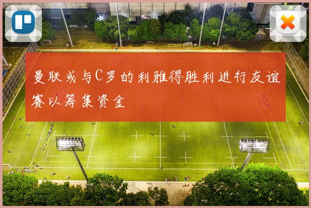 曼联或与C罗的利雅得胜利进行友谊赛以筹集资金
