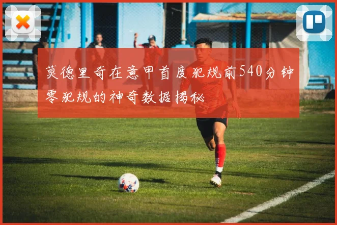 莫德里奇在意甲首度犯规前540分钟零犯规的神奇数据揭秘